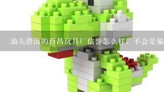 汕头澄海的百昌玩具厂信誉怎么样，不会是骗人吧，现