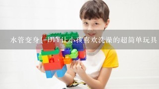 水管变身！DIY让小孩喜欢洗澡的超简单玩具