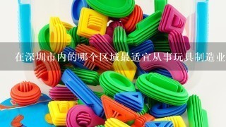 在深圳市内的哪个区域最适宜从事玩具制造业务？