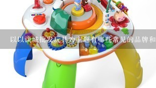 以以谈城批发玩具为主题有哪些常见的品牌和产品类型?