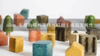 alloy 车模的哪些零件可以用于提高美观性?